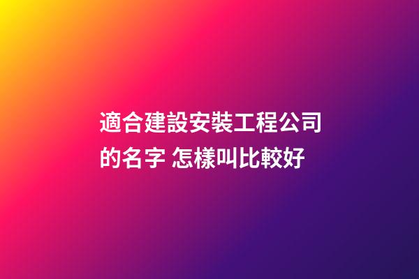 適合建設安裝工程公司的名字 怎樣叫比較好-第1張-公司起名-玄機派